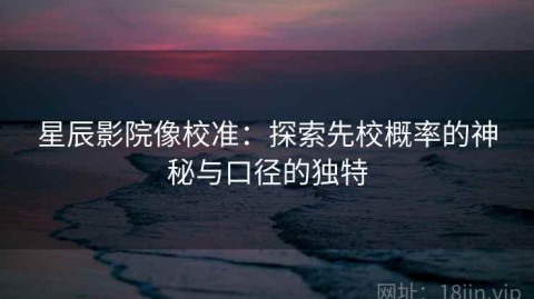 星辰影院像校准：探索先校概率的神秘与口径的独特