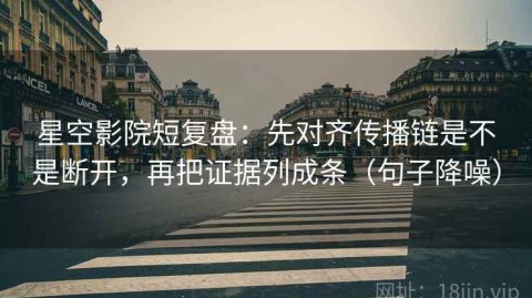 星空影院短复盘：先对齐传播链是不是断开，再把证据列成条（句子降噪）