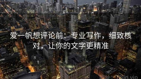 爱一帆想评论前：专业写作，细致核对，让你的文字更精准