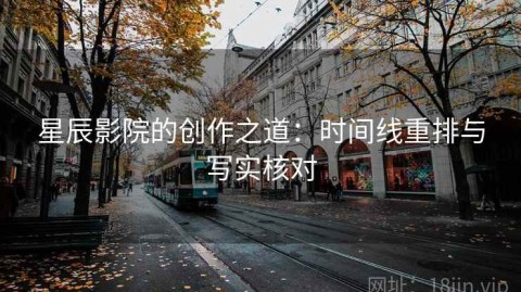 星辰影院的创作之道：时间线重排与写实核对
