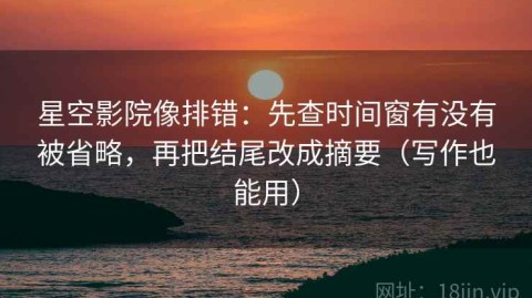 星空影院像排错：先查时间窗有没有被省略，再把结尾改成摘要（写作也能用）