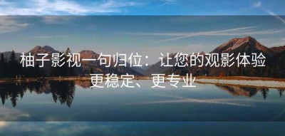 柚子影视一句归位：让您的观影体验更稳定、更专业