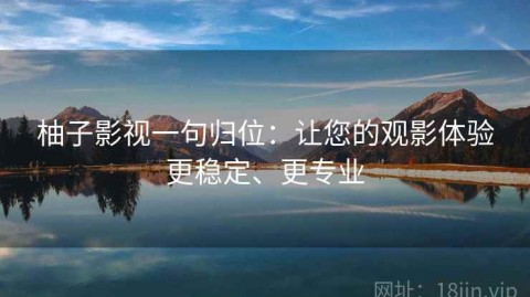 柚子影视一句归位：让您的观影体验更稳定、更专业