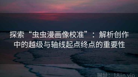 探索“虫虫漫画像校准”：解析创作中的越级与轴线起点终点的重要性