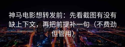神马电影想转发前：先看截图有没有缺上下文，再把前提补一句（不费劲但管用）