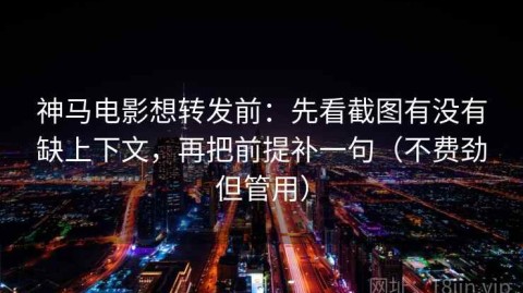 神马电影想转发前：先看截图有没有缺上下文，再把前提补一句（不费劲但管用）