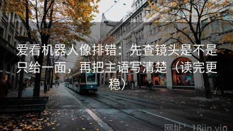 爱看机器人像排错：先查镜头是不是只给一面，再把主语写清楚（读完更稳）