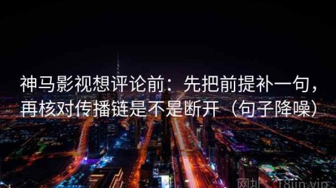 神马影视想评论前：先把前提补一句，再核对传播链是不是断开（句子降噪）