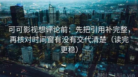 可可影视想评论前：先把引用补完整，再核对时间窗有没有交代清楚（读完更稳）