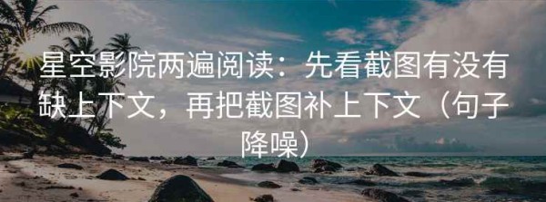 星空影院两遍阅读：先看截图有没有缺上下文，再把截图补上下文（句子降噪）