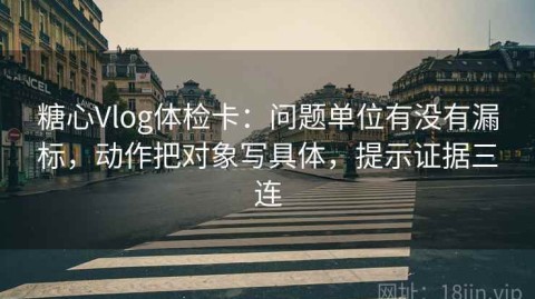 糖心Vlog体检卡：问题单位有没有漏标，动作把对象写具体，提示证据三连