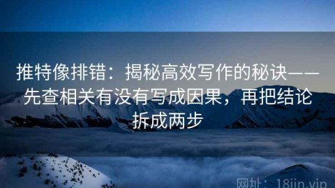 推特像排错：揭秘高效写作的秘诀——先查相关有没有写成因果，再把结论拆成两步