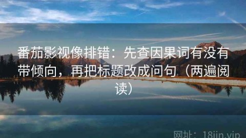 番茄影视像排错：先查因果词有没有带倾向，再把标题改成问句（两遍阅读）