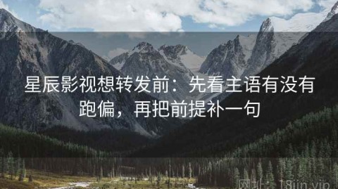 星辰影视想转发前：先看主语有没有跑偏，再把前提补一句