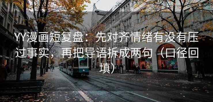 YY漫画短复盘：先对齐情绪有没有压过事实，再把导语拆成两句（口径回填）