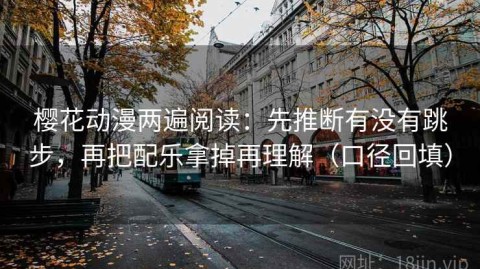 樱花动漫两遍阅读：先推断有没有跳步，再把配乐拿掉再理解（口径回填）