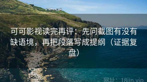 可可影视读完再评：先问截图有没有缺语境，再把段落写成提纲（证据复盘）