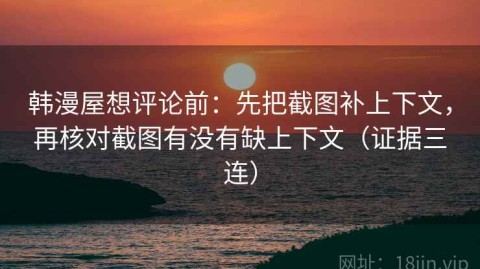 韩漫屋想评论前：先把截图补上下文，再核对截图有没有缺上下文（证据三连）