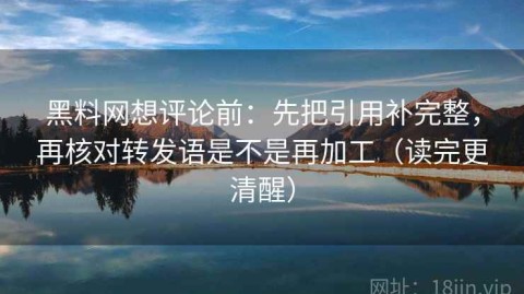 黑料网想评论前：先把引用补完整，再核对转发语是不是再加工（读完更清醒）