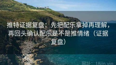 推特证据复盘：先把配乐拿掉再理解，再回头确认配乐是不是推情绪（证据复盘）