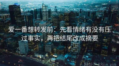 爱一番想转发前：先看情绪有没有压过事实，再把结尾改成摘要