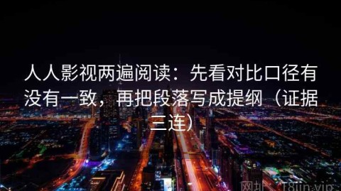 人人影视两遍阅读：先看对比口径有没有一致，再把段落写成提纲（证据三连）