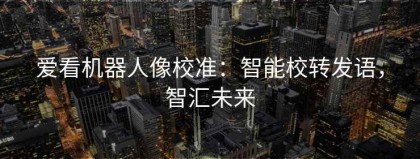 爱看机器人像校准：智能校转发语，智汇未来