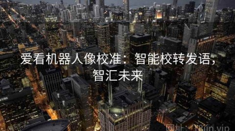 爱看机器人像校准：智能校转发语，智汇未来