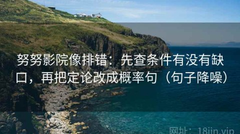 努努影院像排错：先查条件有没有缺口，再把定论改成概率句（句子降噪）