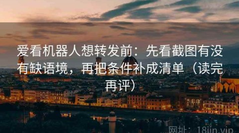 爱看机器人想转发前：先看截图有没有缺语境，再把条件补成清单（读完再评）
