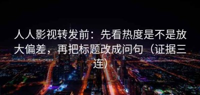 人人影视转发前：先看热度是不是放大偏差，再把标题改成问句（证据三连）