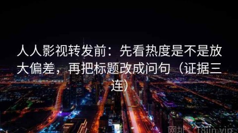 人人影视转发前：先看热度是不是放大偏差，再把标题改成问句（证据三连）