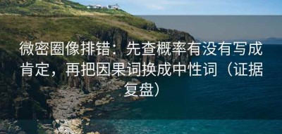 微密圈像排错：先查概率有没有写成肯定，再把因果词换成中性词（证据复盘）