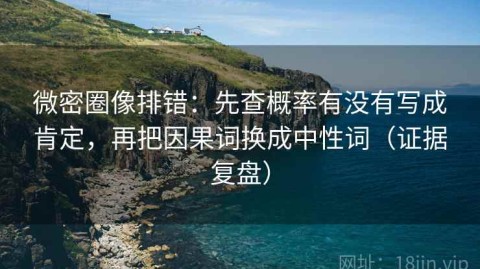 微密圈像排错：先查概率有没有写成肯定，再把因果词换成中性词（证据复盘）