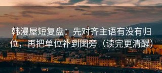 韩漫屋短复盘：先对齐主语有没有归位，再把单位补到图旁（读完更清醒）