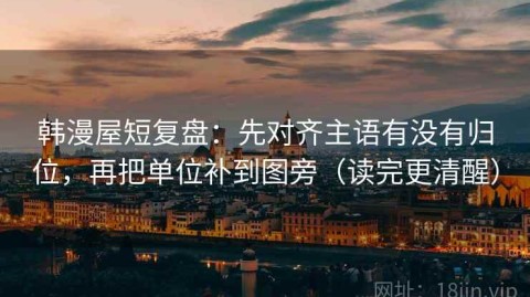 韩漫屋短复盘：先对齐主语有没有归位，再把单位补到图旁（读完更清醒）
