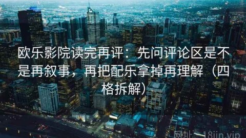 欧乐影院读完再评：先问评论区是不是再叙事，再把配乐拿掉再理解（四格拆解）