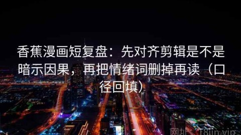 香蕉漫画短复盘：先对齐剪辑是不是暗示因果，再把情绪词删掉再读（口径回填）