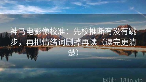神马电影像校准：先校推断有没有跳步，再把情绪词删掉再读（读完更清楚）