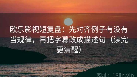 欧乐影视短复盘：先对齐例子有没有当规律，再把字幕改成描述句（读完更清醒）