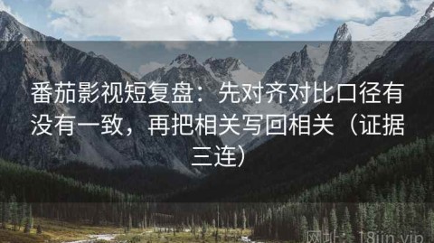 番茄影视短复盘：先对齐对比口径有没有一致，再把相关写回相关（证据三连）