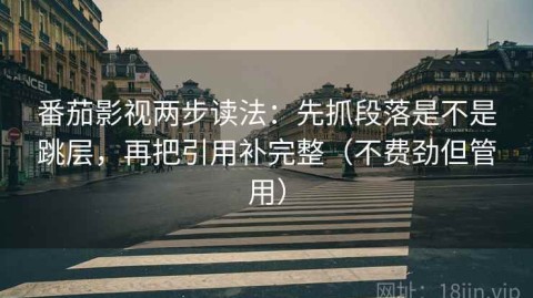番茄影视两步读法：先抓段落是不是跳层，再把引用补完整（不费劲但管用）