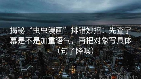 揭秘“虫虫漫画”排错妙招：先查字幕是不是加重语气，再把对象写具体（句子降噪）