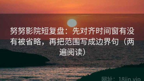 努努影院短复盘：先对齐时间窗有没有被省略，再把范围写成边界句（两遍阅读）