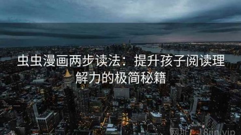 虫虫漫画两步读法：提升孩子阅读理解力的极简秘籍