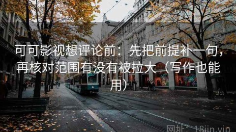 可可影视想评论前：先把前提补一句，再核对范围有没有被拉大（写作也能用）
