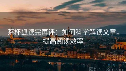茶杯狐读完再评：如何科学解读文章，提高阅读效率