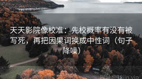 天天影院像校准：先校概率有没有被写死，再把因果词换成中性词（句子降噪）