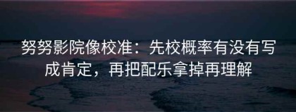 努努影院像校准：先校概率有没有写成肯定，再把配乐拿掉再理解