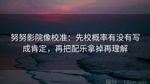 努努影院像校准：先校概率有没有写成肯定，再把配乐拿掉再理解